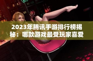 2023年腾讯手游排行榜揭秘：哪款游戏最受玩家喜爱？