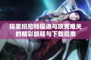 探索班尼特福迪与攻克难关的精彩旅程与下载指南