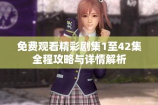 免费观看精彩剧集1至42集全程攻略与详情解析