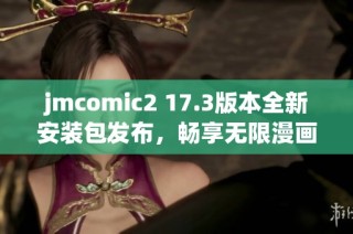 jmcomic2 17.3版本全新安装包发布，畅享无限漫画体验