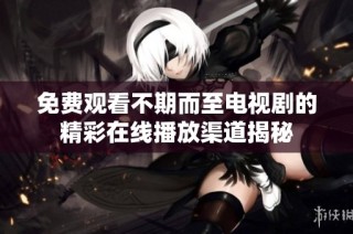 免费观看不期而至电视剧的精彩在线播放渠道揭秘
