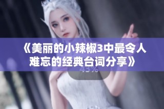 《美丽的小辣椒3中最令人难忘的经典台词分享》