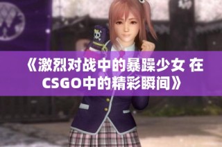 《激烈对战中的暴躁少女 在CSGO中的精彩瞬间》