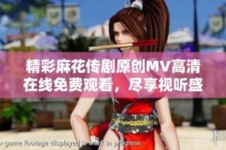 精彩麻花传剧原创MV高清在线免费观看，尽享视听盛宴