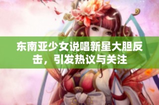 东南亚少女说唱新星大胆反击，引发热议与关注