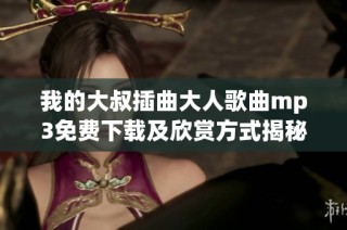我的大叔插曲大人歌曲mp3免费下载及欣赏方式揭秘