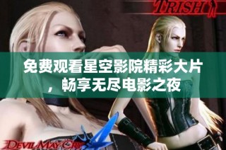 免费观看星空影院精彩大片，畅享无尽电影之夜