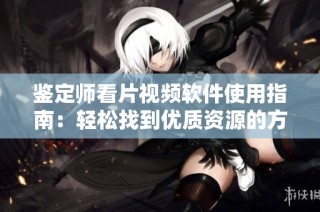 鉴定师看片视频软件使用指南：轻松找到优质资源的方法分享