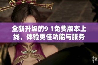 全新升级的9 1免费版本上线，体验更佳功能与服务