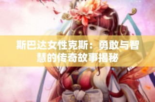斯巴达女性克斯：勇敢与智慧的传奇故事揭秘