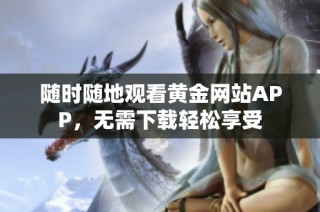 随时随地观看黄金网站APP，无需下载轻松享受