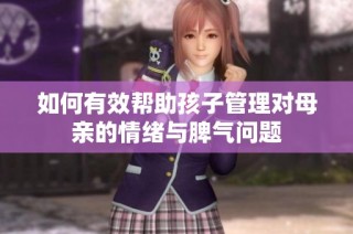 如何有效帮助孩子管理对母亲的情绪与脾气问题