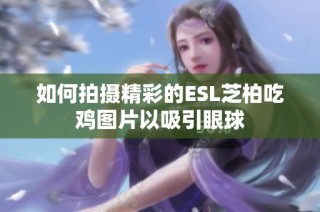 如何拍摄精彩的ESL芝柏吃鸡图片以吸引眼球