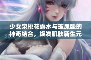 少女泉桃花露水与玻尿酸的神奇结合，焕发肌肤新生元气