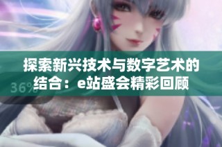 探索新兴技术与数字艺术的结合：e站盛会精彩回顾