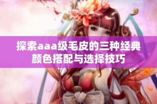 探索aaa级毛皮的三种经典颜色搭配与选择技巧
