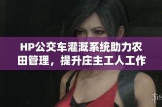 HP公交车灌溉系统助力农田管理，提升庄主工人工作效率