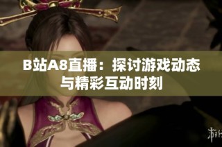 B站A8直播：探讨游戏动态与精彩互动时刻