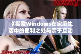 《探索Windows在家庭生活中的便利之处与亲子互动》