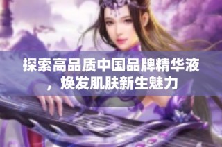 探索高品质中国品牌精华液，焕发肌肤新生魅力