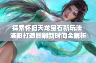 探索怀旧天龙宝石新玩法 洛阳打造图刷新时间全解析