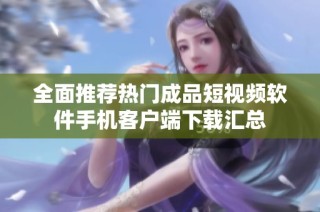 全面推荐热门成品短视频软件手机客户端下载汇总