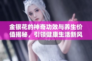 金银花的神奇功效与养生价值揭秘，引领健康生活新风尚