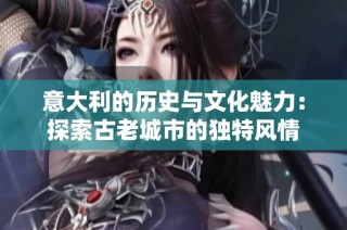 意大利的历史与文化魅力：探索古老城市的独特风情