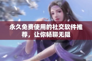 永久免费使用的社交软件推荐，让你畅聊无阻