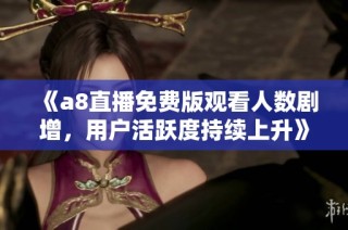 《a8直播免费版观看人数剧增，用户活跃度持续上升》