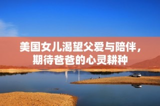 美国女儿渴望父爱与陪伴，期待爸爸的心灵耕种