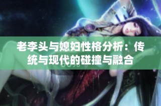 老李头与媳妇性格分析：传统与现代的碰撞与融合