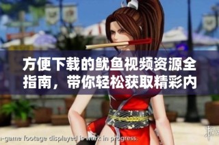 方便下载的鱿鱼视频资源全指南，带你轻松获取精彩内容