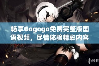 畅享Gogogo免费完整版国语视频，尽情体验精彩内容
