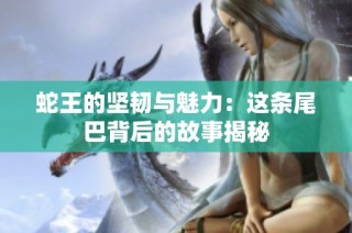 蛇王的坚韧与魅力：这条尾巴背后的故事揭秘