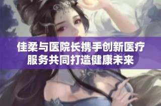 佳柔与医院长携手创新医疗服务共同打造健康未来