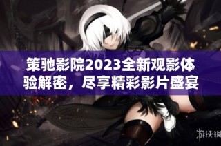 策驰影院2023全新观影体验解密，尽享精彩影片盛宴