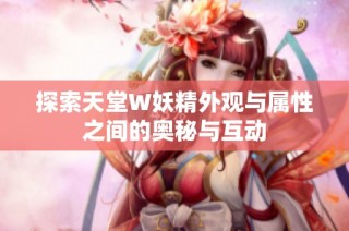 探索天堂W妖精外观与属性之间的奥秘与互动