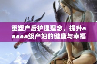 重塑产后护理理念，提升aaaaa级产妇的健康与幸福感