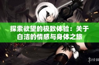 探索欲望的极致体验：关于白洁的情感与身体之旅