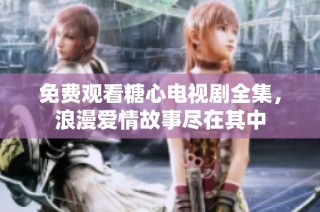 免费观看糖心电视剧全集，浪漫爱情故事尽在其中