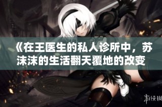 《在王医生的私人诊所中，苏沫沫的生活翻天覆地的改变》