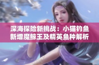 深海探险新挑战：小猫钓鱼新增魔鲸王及精英鱼种解析