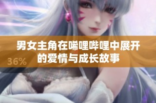 男女主角在唏哩哔哩中展开的爱情与成长故事