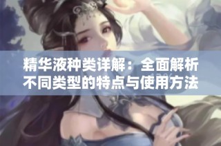 精华液种类详解：全面解析不同类型的特点与使用方法
