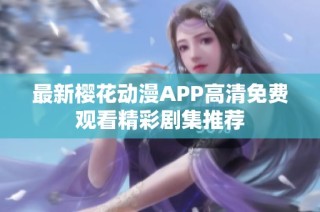最新樱花动漫APP高清免费观看精彩剧集推荐