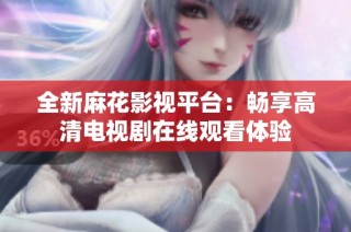 全新麻花影视平台：畅享高清电视剧在线观看体验