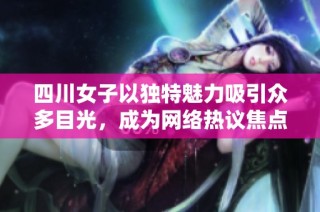 四川女子以独特魅力吸引众多目光，成为网络热议焦点