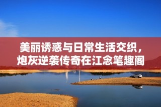 美丽诱惑与日常生活交织，炮灰逆袭传奇在江念笔趣阁展开