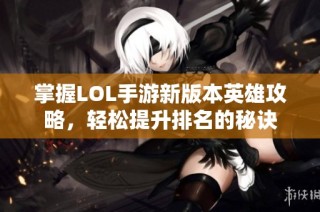 掌握LOL手游新版本英雄攻略，轻松提升排名的秘诀